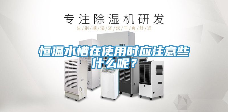 恒溫水槽在使用時(shí)應(yīng)注意些什么呢？