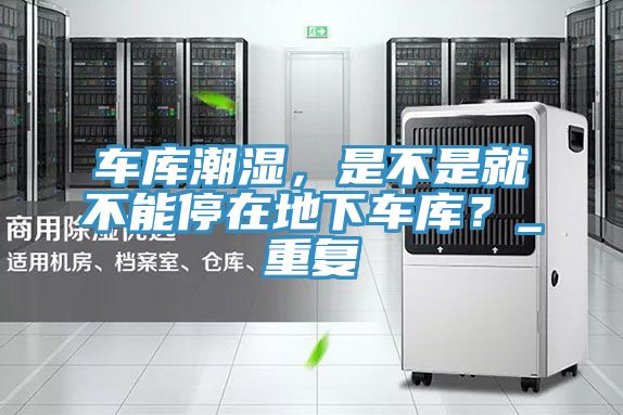 車庫潮濕，是不是就不能停在地下車庫？_重復(fù)