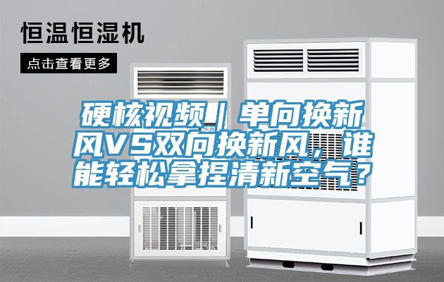 硬核視頻｜單向換新風VS雙向換新風，誰能輕松拿捏清新空氣？