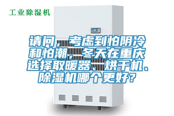 請問，考慮到怕陰冷和怕潮，冬天在重慶選擇取暖器、烘干機、除濕機哪個更好？