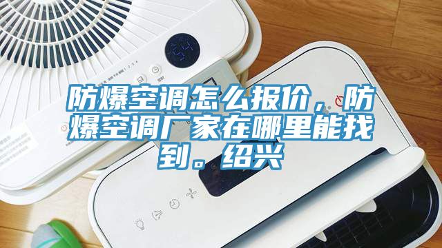 防爆空調(diào)怎么報價，防爆空調(diào)廠家在哪里能找到。紹興