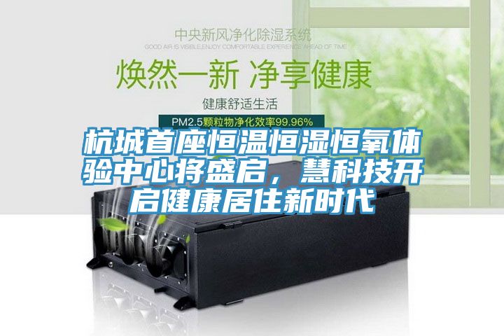 杭城首座恒溫恒濕恒氧體驗(yàn)中心將盛啟，慧科技開(kāi)啟健康居住新時(shí)代