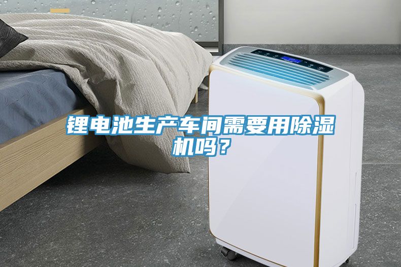 鋰電池生產(chǎn)車間需要用除濕機嗎？
