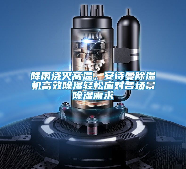 降雨澆滅高溫，安詩曼除濕機高效除濕輕松應(yīng)對各場景除濕需求