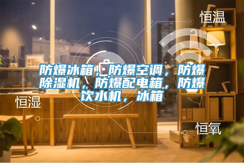 防爆冰箱，防爆空調(diào)，防爆除濕機(jī)，防爆配電箱，防爆飲水機(jī)，冰箱