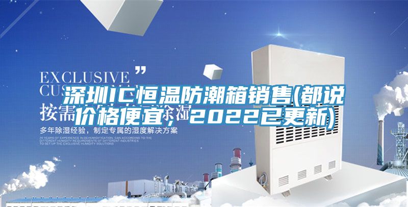 深圳IC恒溫防潮箱銷(xiāo)售(都說(shuō)價(jià)格便宜，2022已更新)