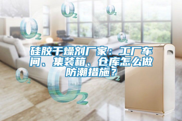 硅膠干燥劑廠家：工廠車間、集裝箱、倉庫怎么做防潮措施？