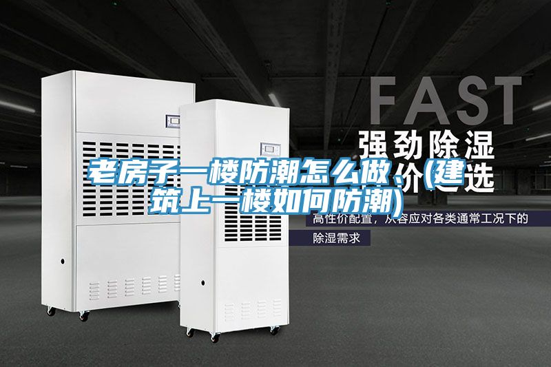 老房子一樓防潮怎么做、(建筑上一樓如何防潮)