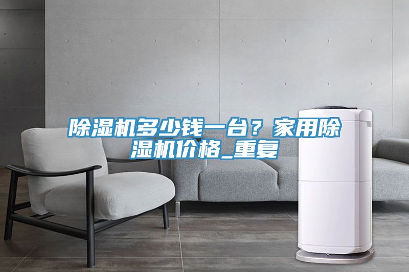除濕機多少錢一臺？家用除濕機價格_重復